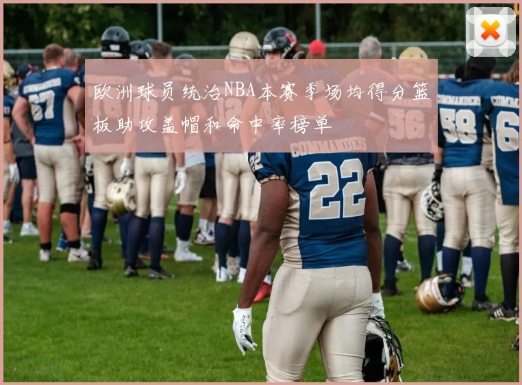 欧洲球员统治NBA本赛季场均得分篮板助攻盖帽和命中率榜单