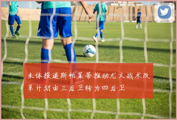 米体报道斯帕莱蒂推动尤文战术改革计划由三后卫转为四后卫