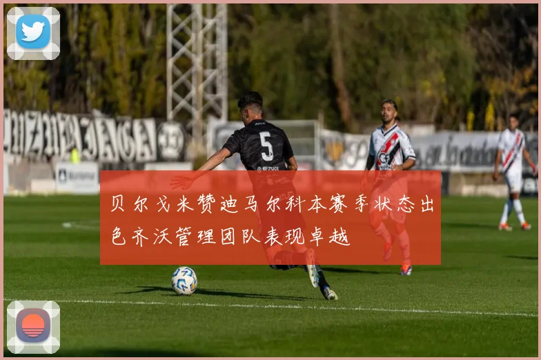 贝尔戈米赞迪马尔科本赛季状态出色齐沃管理团队表现卓越