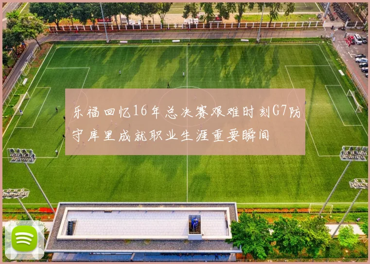 乐福回忆16年总决赛艰难时刻G7防守库里成就职业生涯重要瞬间