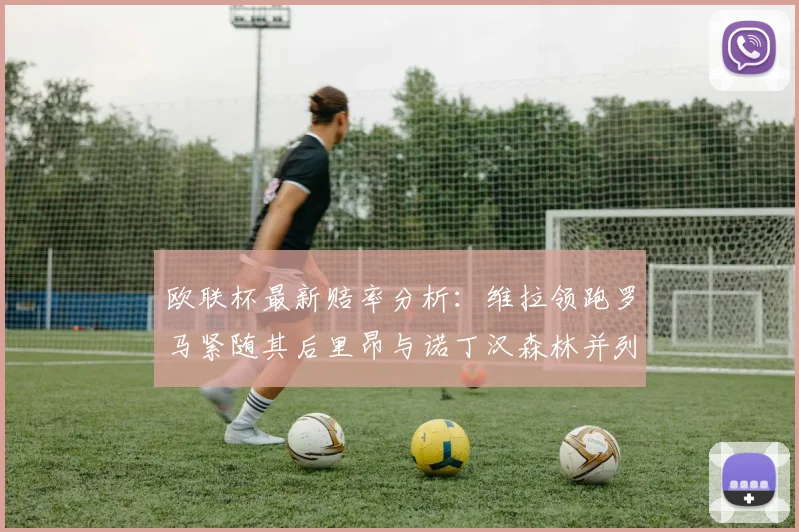 欧联杯最新赔率分析：维拉领跑罗马紧随其后里昂与诺丁汉森林并列争夺第三