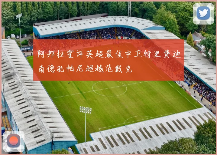 阿邦拉霍评英超最佳中卫特里费迪南德孔帕尼超越范戴克