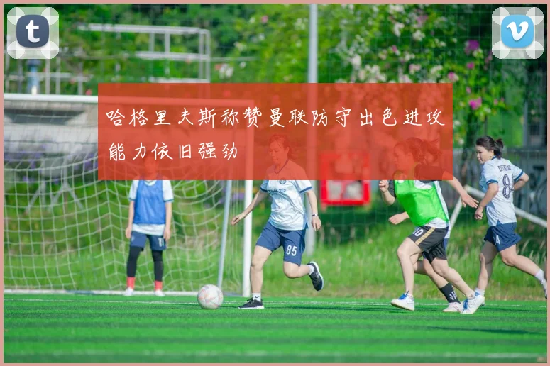 哈格里夫斯称赞曼联防守出色进攻能力依旧强劲