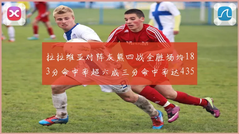 拉拉维亚对阵灰熊四战全胜场均183分命中率超六成三分命中率达435