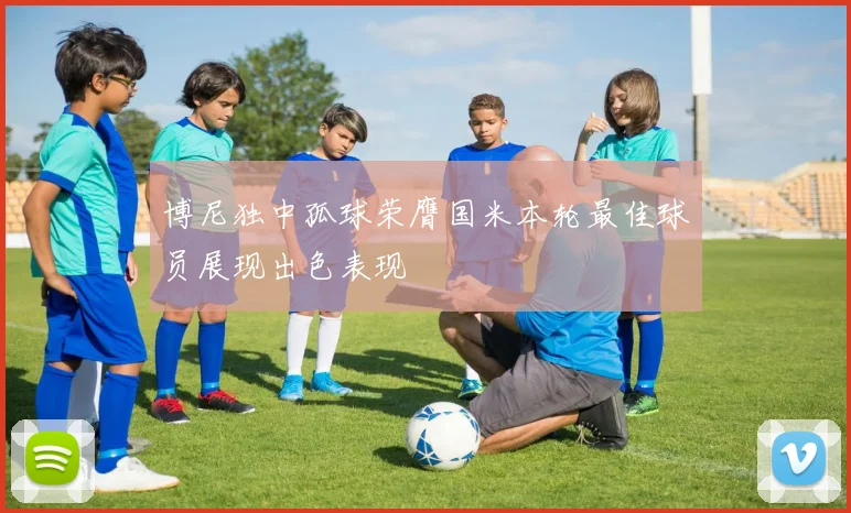 博尼独中孤球荣膺国米本轮最佳球员展现出色表现