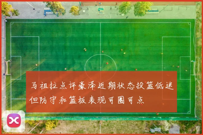 马祖拉点评豪泽近期状态投篮低迷但防守和篮板表现可圈可点