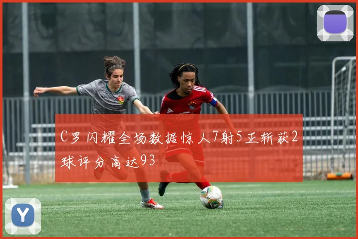 C罗闪耀全场数据惊人7射5正斩获2球评分高达93
