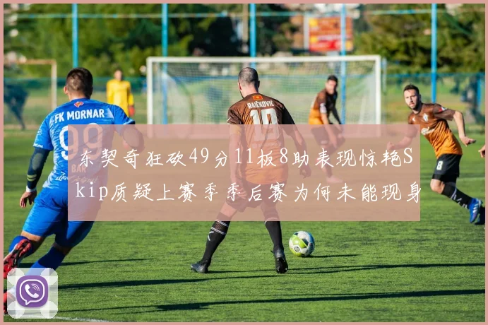 东契奇狂砍49分11板8助表现惊艳Skip质疑上赛季季后赛为何未能现身