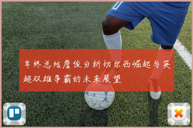 年终总结詹俊分析切尔西崛起与英超双雄争霸的未来展望
