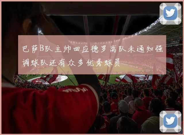 巴萨B队主帅回应德罗离队未通知强调球队还有众多优秀球员