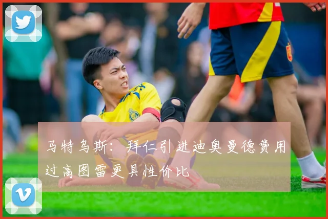 马特乌斯：拜仁引进迪奥曼德费用过高图雷更具性价比