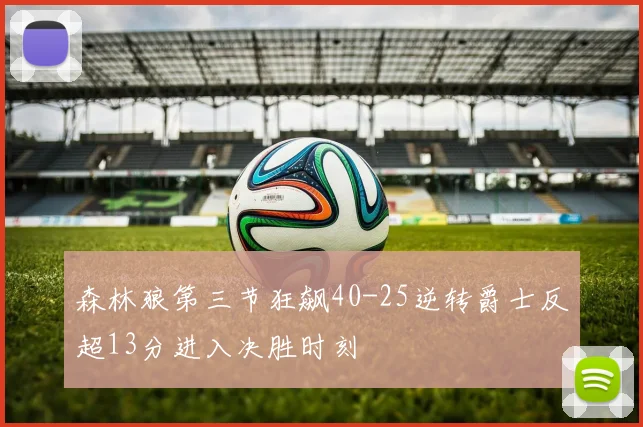 森林狼第三节狂飙40-25逆转爵士反超13分进入决胜时刻