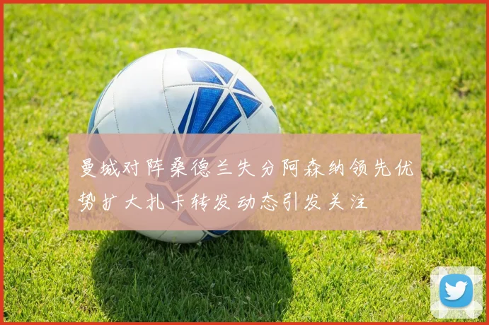 曼城对阵桑德兰失分阿森纳领先优势扩大扎卡转发动态引发关注