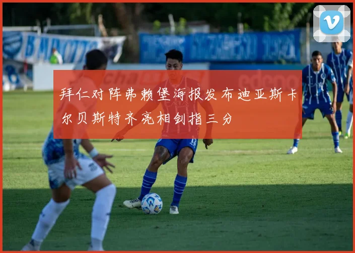 拜仁对阵弗赖堡海报发布迪亚斯卡尔贝斯特齐亮相剑指三分
