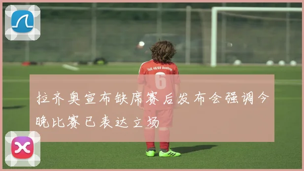拉齐奥宣布缺席赛后发布会强调今晚比赛已表达立场
