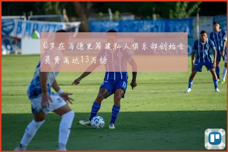 C罗在马德里筹建私人俱乐部创始会员费高达13万镑
