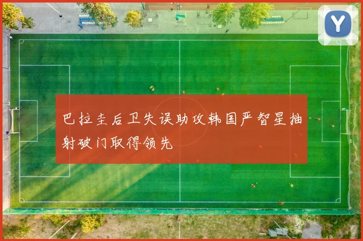 巴拉圭后卫失误助攻韩国严智星抽射破门取得领先