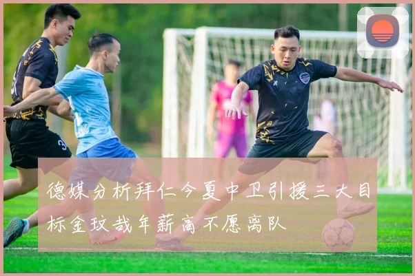 德媒分析拜仁今夏中卫引援三大目标金玟哉年薪高不愿离队