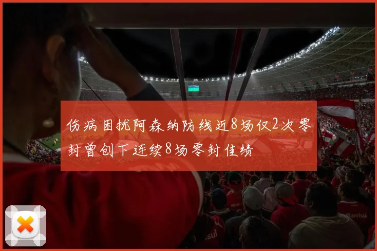 伤病困扰阿森纳防线近8场仅2次零封曾创下连续8场零封佳绩