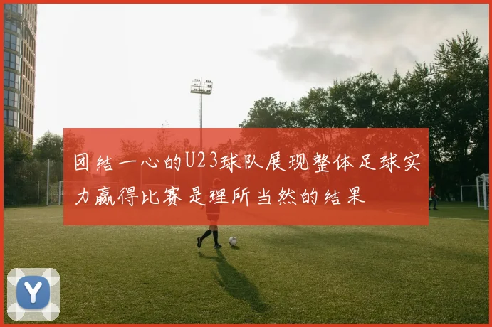 团结一心的U23球队展现整体足球实力赢得比赛是理所当然的结果