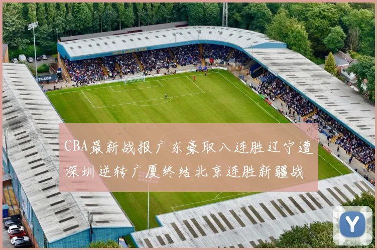 CBA最新战报广东豪取八连胜辽宁遭深圳逆转广厦终结北京连胜新疆战胜广州