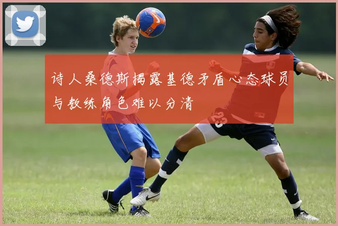 诗人桑德斯揭露基德矛盾心态球员与教练角色难以分清
