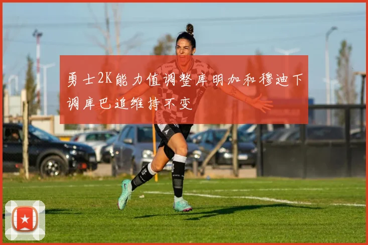 勇士2K能力值调整库明加和穆迪下调库巴追维持不变