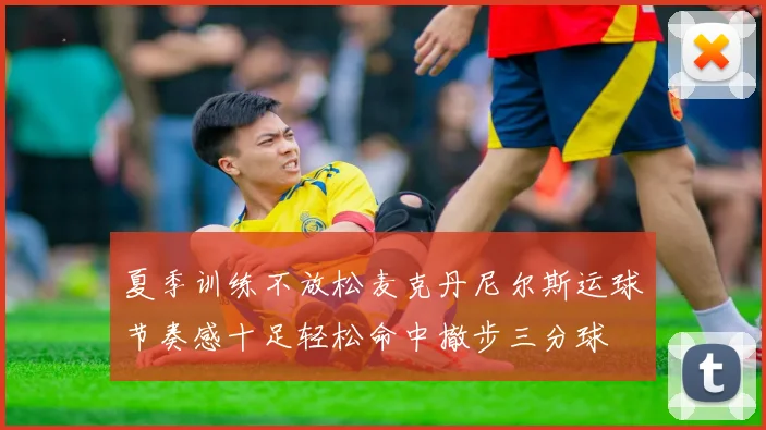 夏季训练不放松麦克丹尼尔斯运球节奏感十足轻松命中撤步三分球
