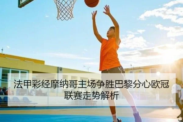 法甲彩经摩纳哥主场争胜巴黎分心欧冠联赛走势解析